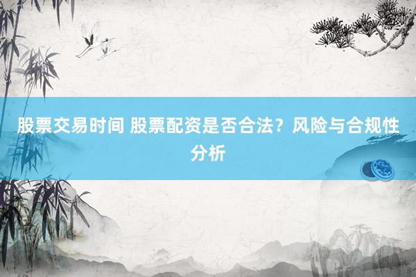 股票交易时间 股票配资是否合法？风险与合规性分析
