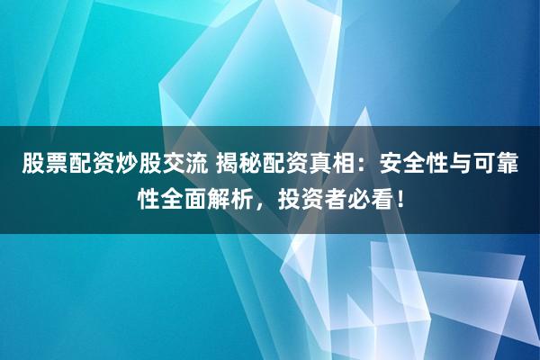 股票配资炒股交流 揭秘配资真相：安全性与可靠性全面解析，投资者必看！