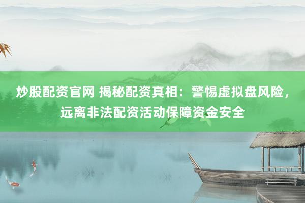 炒股配资官网 揭秘配资真相：警惕虚拟盘风险，远离非法配资活动保障资金安全