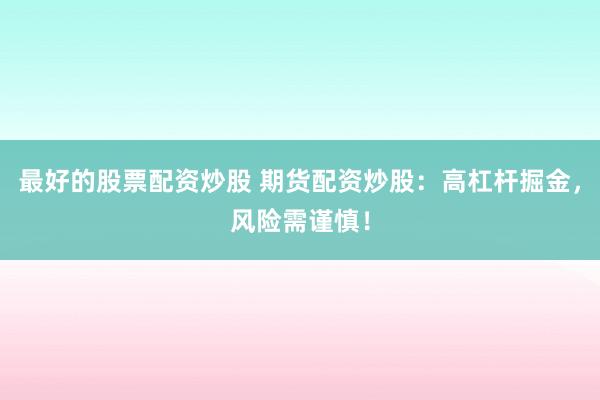 最好的股票配资炒股 期货配资炒股：高杠杆掘金，风险需谨慎！