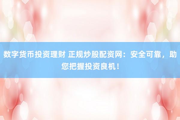 数字货币投资理财 正规炒股配资网：安全可靠，助您把握投资良机！