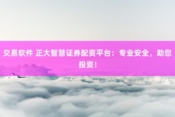 交易软件 正大智慧证券配资平台：专业安全，助您投资！