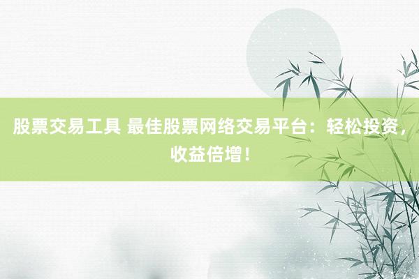 股票交易工具 最佳股票网络交易平台：轻松投资，收益倍增！