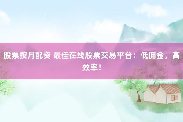 股票按月配资 最佳在线股票交易平台：低佣金，高效率！