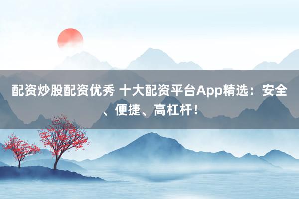 配资炒股配资优秀 十大配资平台App精选：安全、便捷、高杠杆！