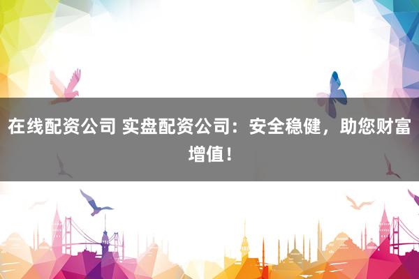 在线配资公司 实盘配资公司：安全稳健，助您财富增值！