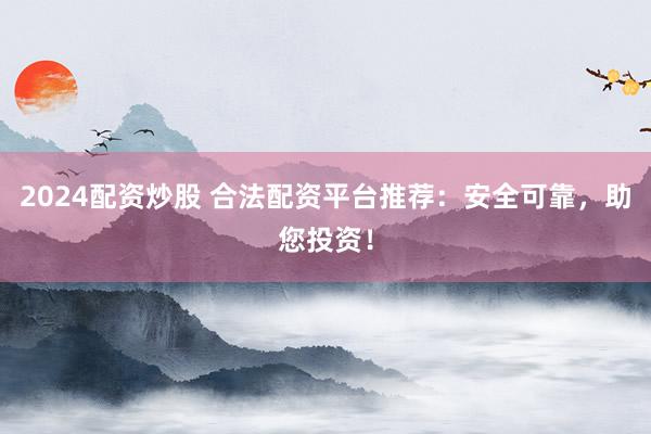 2024配资炒股 合法配资平台推荐：安全可靠，助您投资！