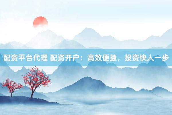 配资平台代理 配资开户：高效便捷，投资快人一步
