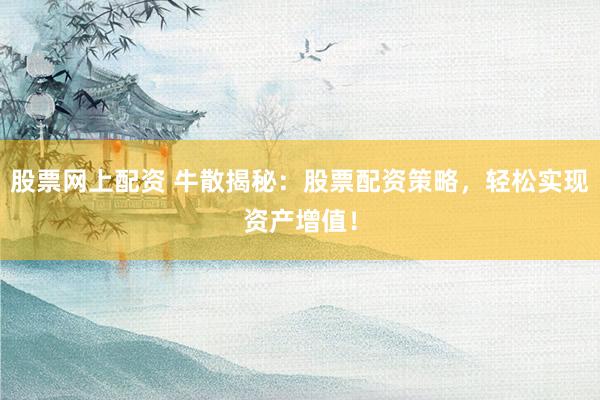 股票网上配资 牛散揭秘：股票配资策略，轻松实现资产增值！